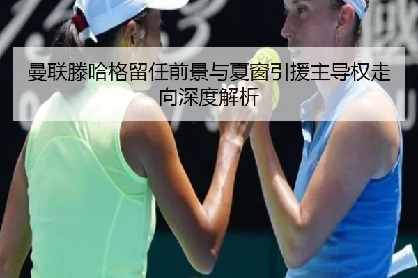 曼联滕哈格留任前景与夏窗引援主导权走向深度解析
