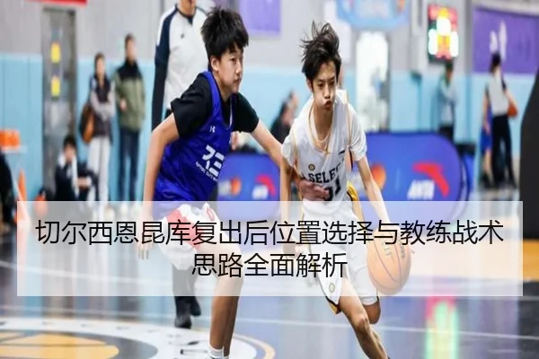 切尔西恩昆库复出后位置选择与教练战术思路全面解析