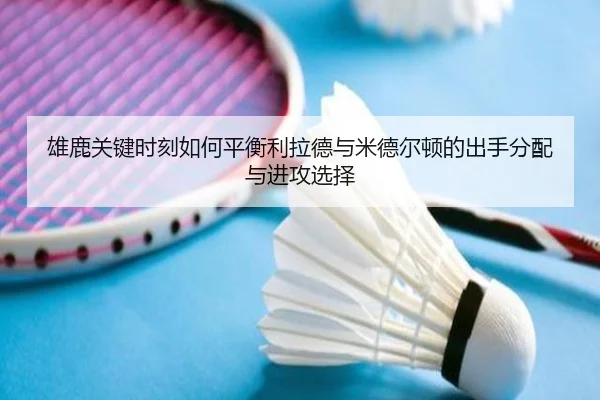 雄鹿关键时刻如何平衡利拉德与米德尔顿的出手分配与进攻选择