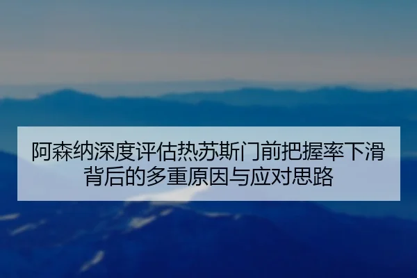 阿森纳深度评估热苏斯门前把握率下滑背后的多重原因与应对思路