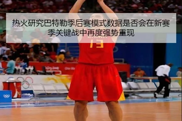 热火研究巴特勒季后赛模式数据是否会在新赛季关键战中再度强势重现