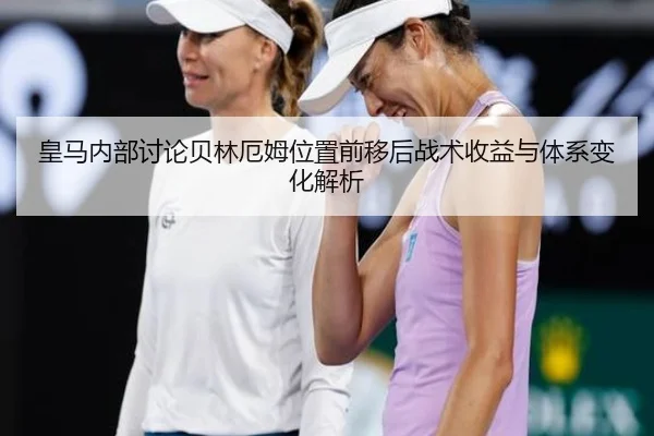皇马内部讨论贝林厄姆位置前移后战术收益与体系变化解析