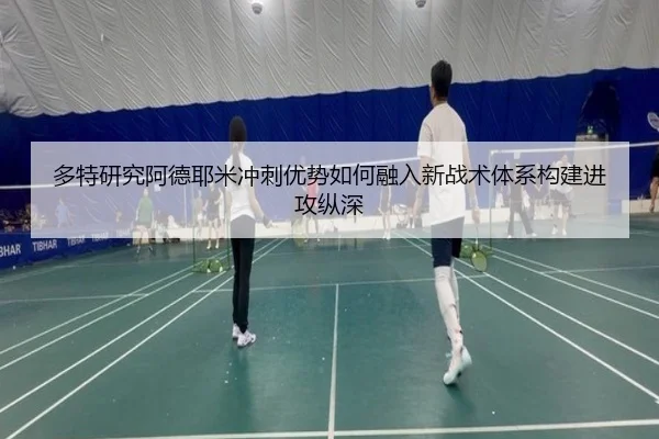 多特研究阿德耶米冲刺优势如何融入新战术体系构建进攻纵深