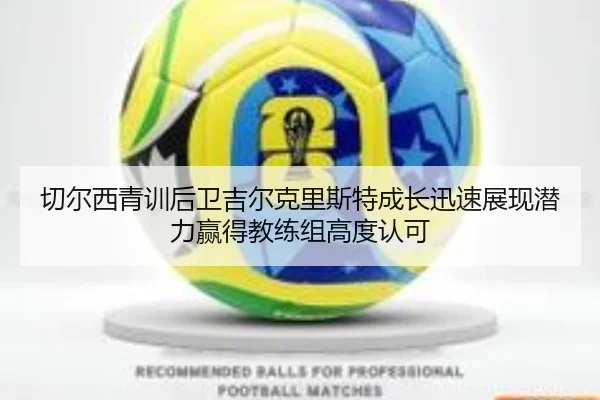 切尔西青训后卫吉尔克里斯特成长迅速展现潜力赢得教练组高度认可